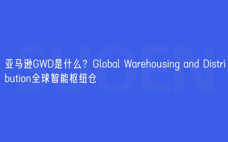 亚马逊GWD是什么？Global Warehousing and Distribution全球智能枢纽仓