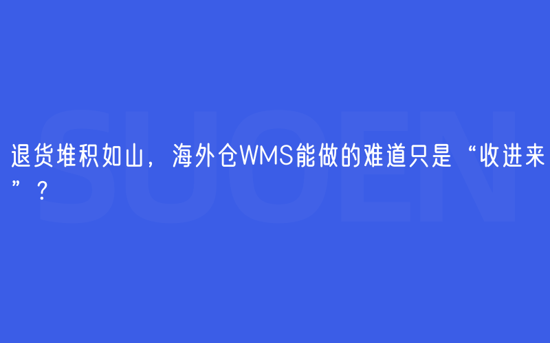 退货堆积如山，海外仓WMS能做的难道只是“收进来”？