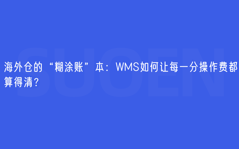 海外仓的“糊涂账”本：WMS如何让每一分操作费都算得清？