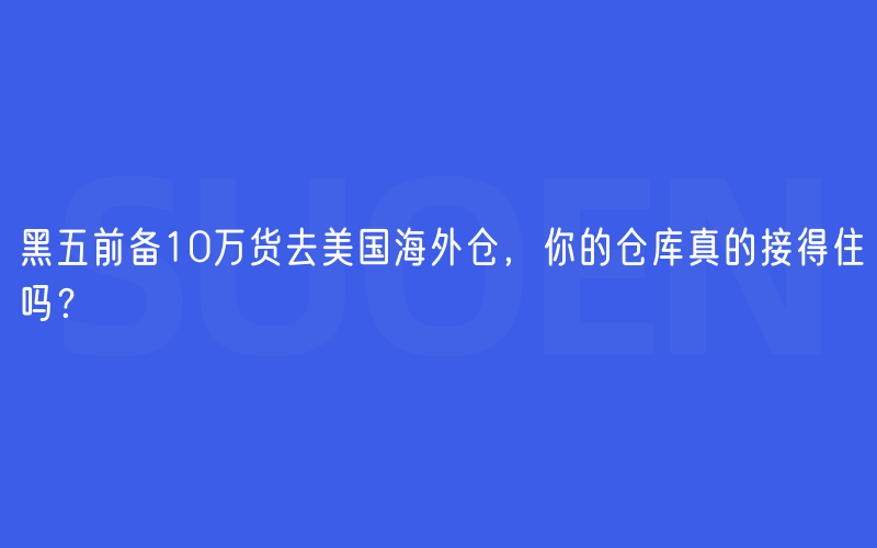 黑五前备10万货去美国海外仓，你的仓库真的接得住吗？