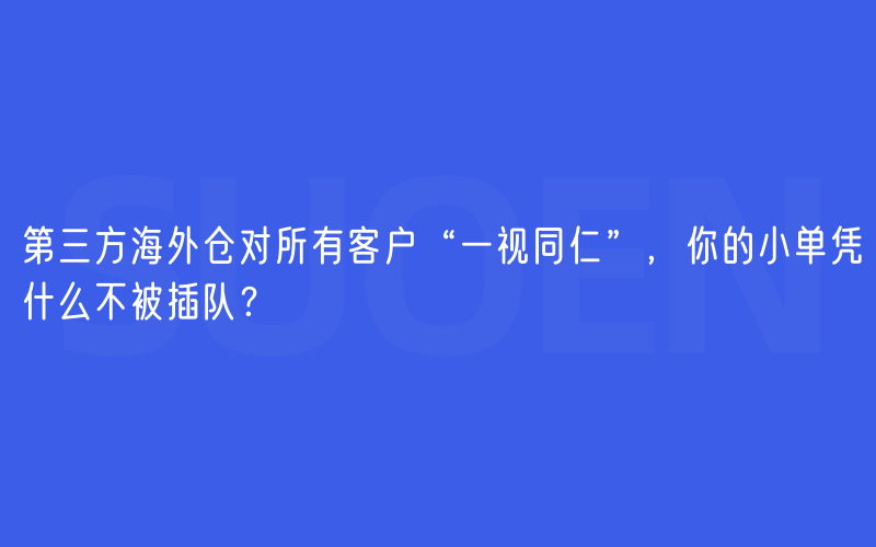 第三方海外仓对所有客户“一视同仁”，你的小单凭什么不被插队？