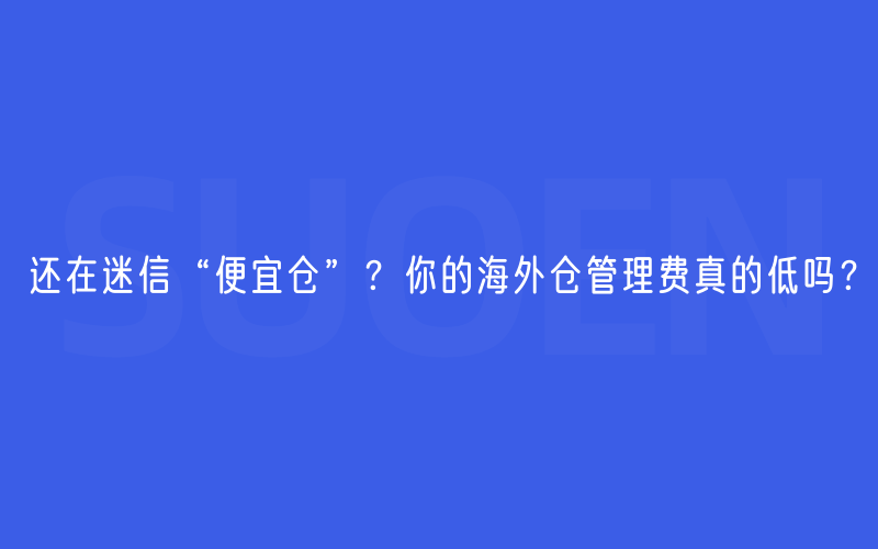 还在迷信“便宜仓”？你的海外仓管理费真的低吗？