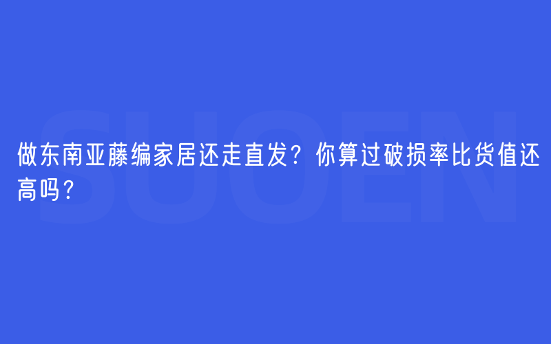 做东南亚藤编家居还走直发？你算过破损率比货值还高吗？