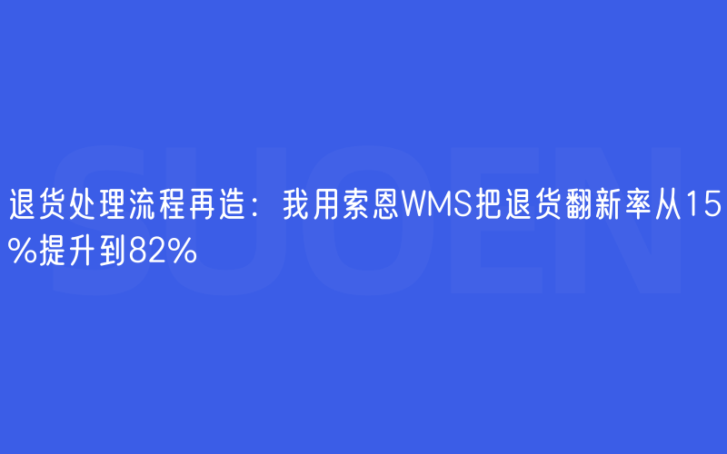 退货处理流程再造：我用索恩WMS把退货翻新率从15%提升到82%