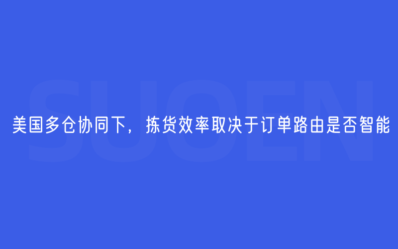 美国多仓协同下，拣货效率取决于订单路由是否智能
