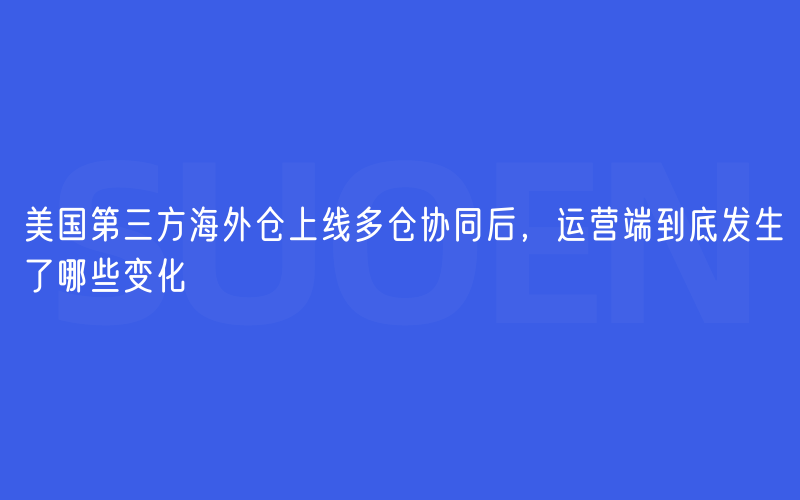 美国第三方海外仓上线多仓协同后，运营端到底发生了哪些变化