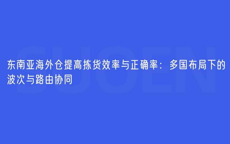 东南亚海外仓提高拣货效率与正确率：多国布局下的波次与路由协同