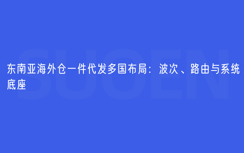 东南亚海外仓一件代发多国布局：波次、路由与系统底座