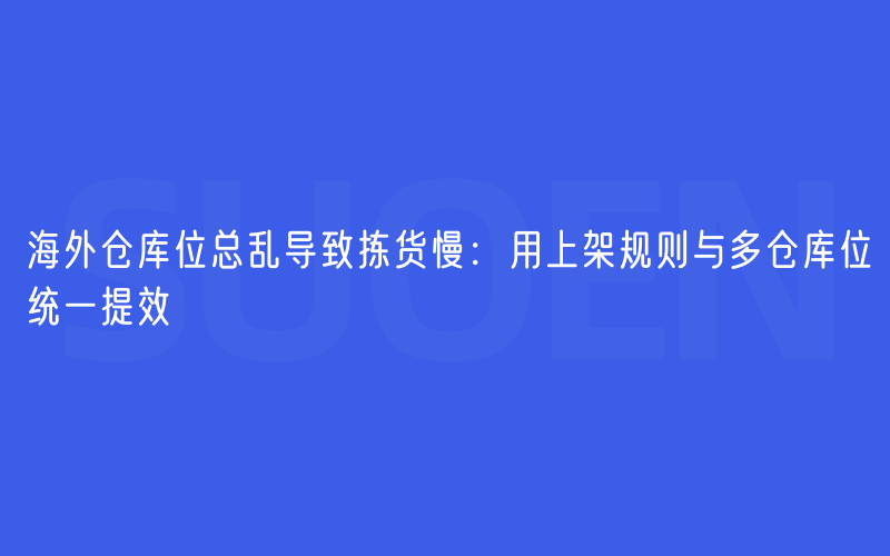 海外仓库位总乱导致拣货慢：用上架规则与多仓库位统一提效