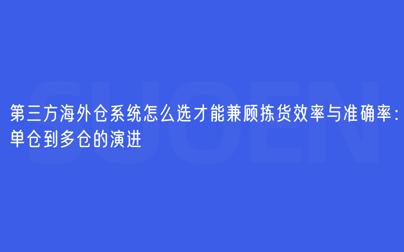第三方海外仓系统怎么选才能兼顾拣货效率与准确率：单仓到多仓的演进