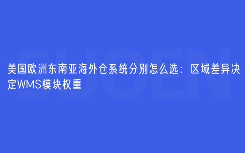 美国欧洲东南亚海外仓系统分别怎么选：区域差异决定WMS模块权重