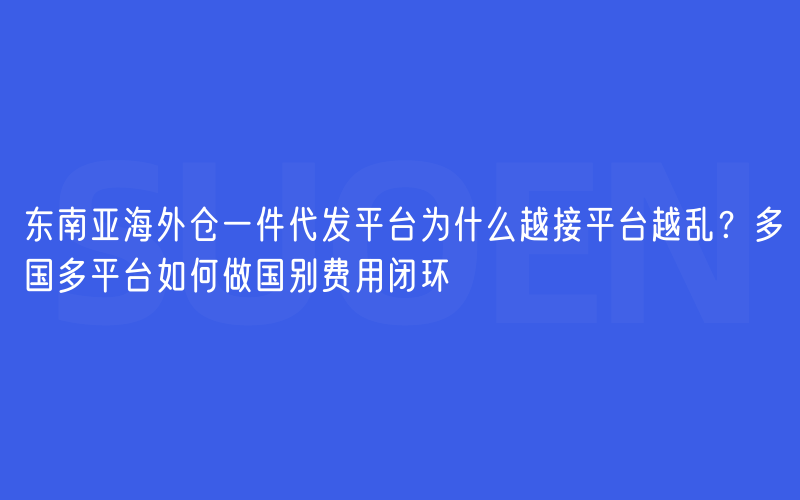 东南亚海外仓一件代发平台为什么越接平台越乱？多国多平台如何做国别费用闭环
