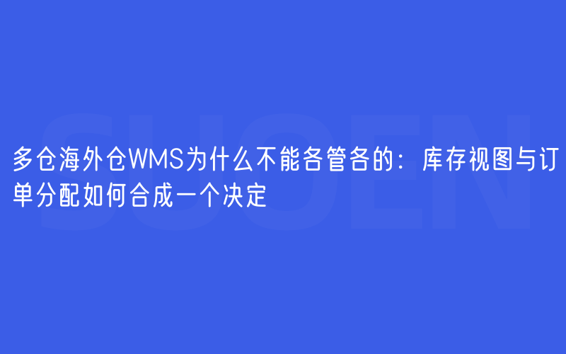 多仓海外仓WMS为什么不能各管各的：库存视图与订单分配如何合成一个决定