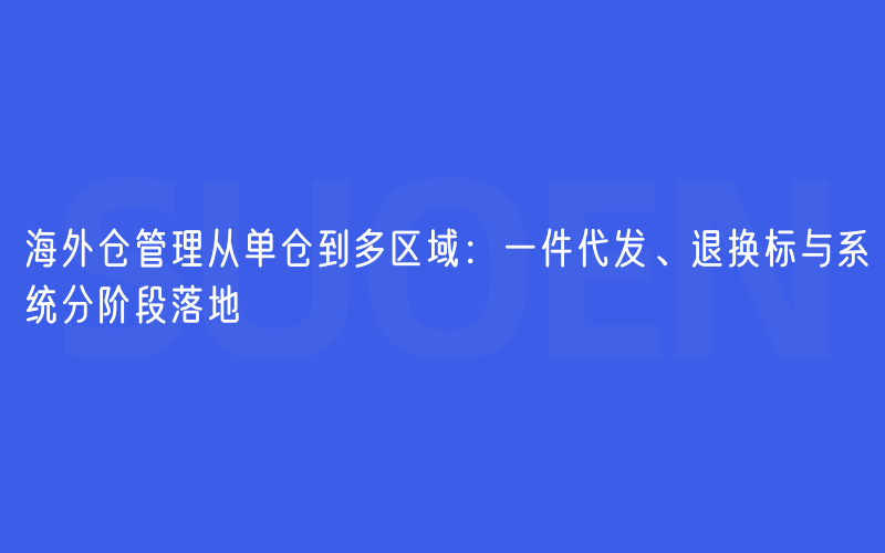 海外仓管理从单仓到多区域：一件代发、退换标与系统分阶段落地