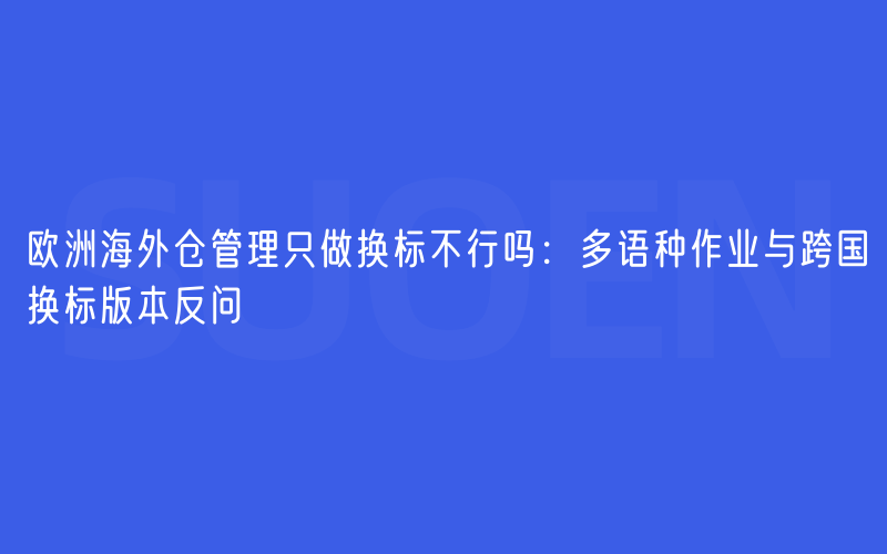 欧洲海外仓管理只做换标不行吗：多语种作业与跨国换标版本反问