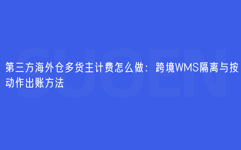 第三方海外仓多货主计费怎么做：跨境WMS隔离与按动作出账方法