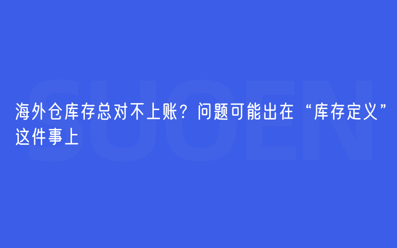 海外仓库存总对不上账？问题可能出在“库存定义”这件事上