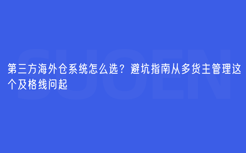 第三方海外仓系统怎么选？避坑指南从多货主管理这个及格线问起