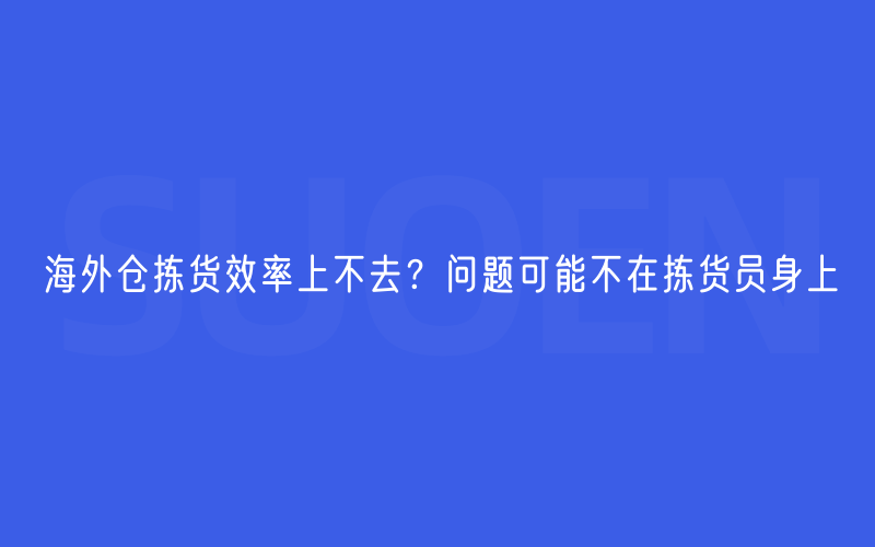 海外仓拣货效率上不去？问题可能不在拣货员身上
