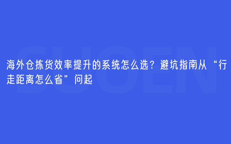 海外仓拣货效率提升的系统怎么选？避坑指南从“行走距离怎么省”问起