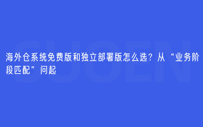 海外仓系统免费版和独立部署版怎么选？从“业务阶段匹配”问起