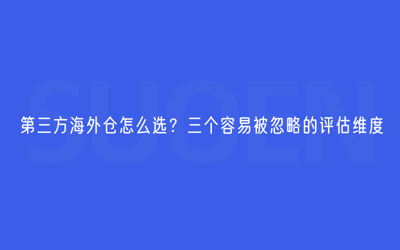 第三方海外仓怎么选？三个容易被忽略的评估维度