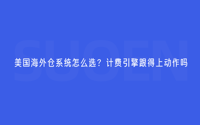 美国海外仓系统怎么选？计费引擎跟得上动作吗