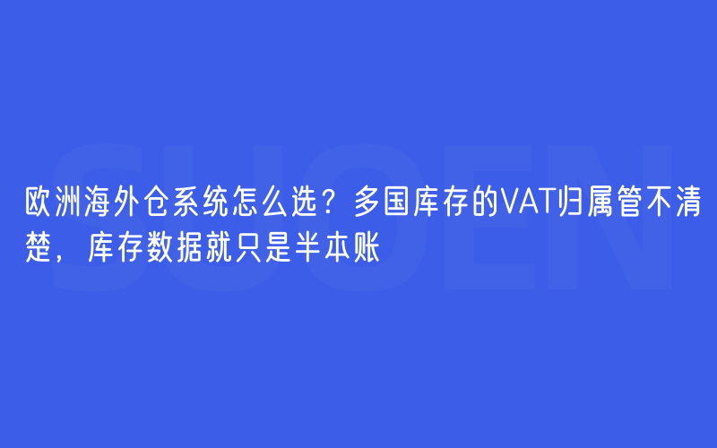 欧洲海外仓系统怎么选？多国库存的VAT归属管不清楚，库存数据就只是半本账