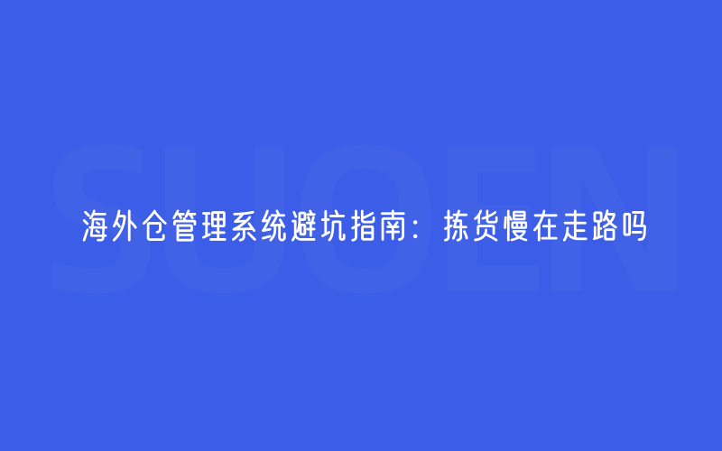 海外仓管理系统避坑指南：拣货慢在走路吗