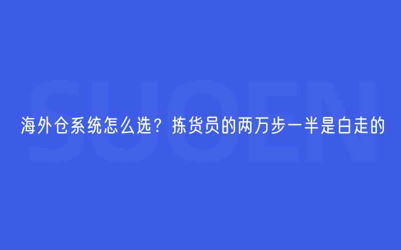 海外仓系统怎么选？拣货员的两万步一半是白走的