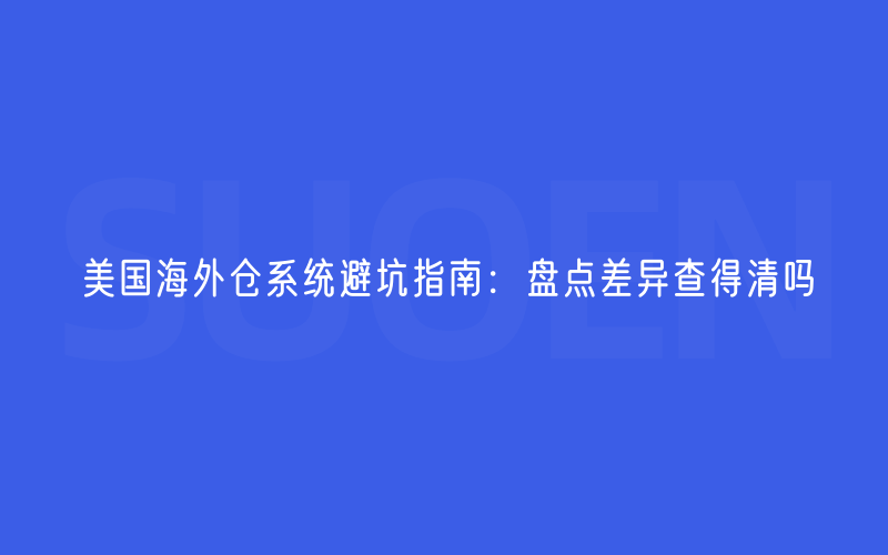美国海外仓系统避坑指南：盘点差异查得清吗