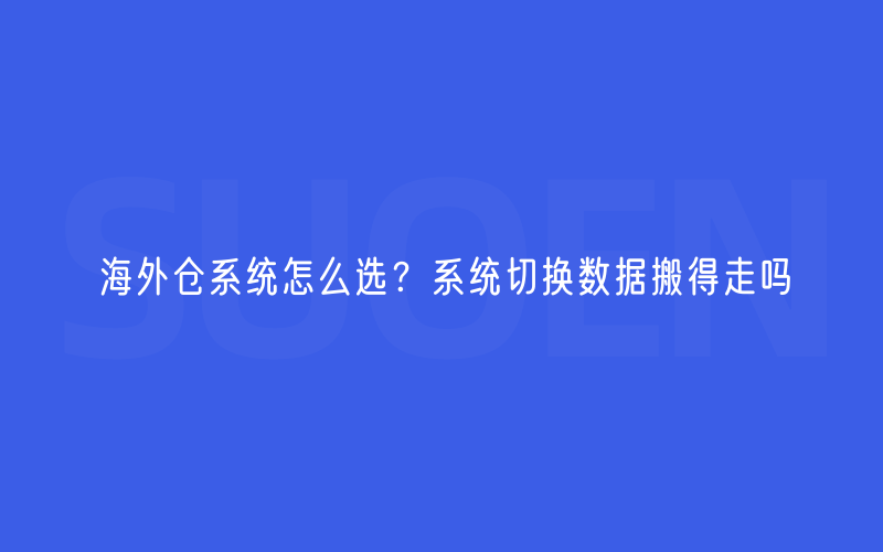 海外仓系统怎么选？系统切换数据搬得走吗