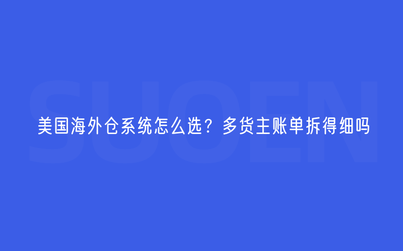 美国海外仓系统怎么选？多货主账单拆得细吗