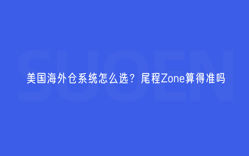美国海外仓系统怎么选？尾程Zone算得准吗